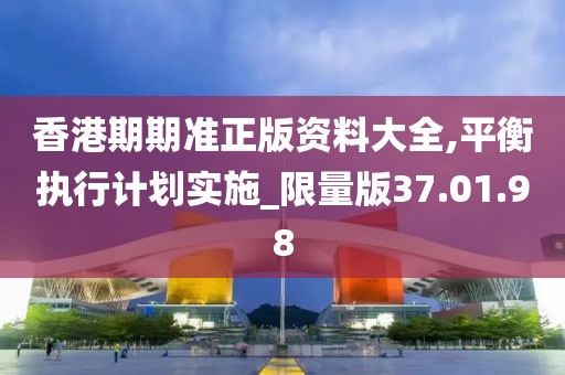 香港期期准正版资料大全,平衡执行计划实施_限量版37.01.98