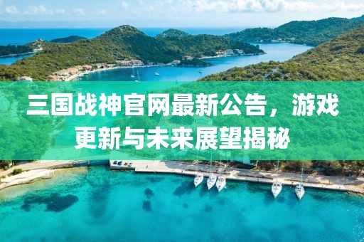 三国战神官网最新公告，游戏更新与未来展望揭秘