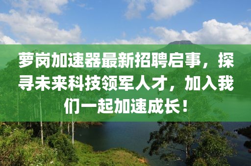 萝岗加速器最新招聘启事，探寻未来科技领军人才，加入我们一起加速成长！