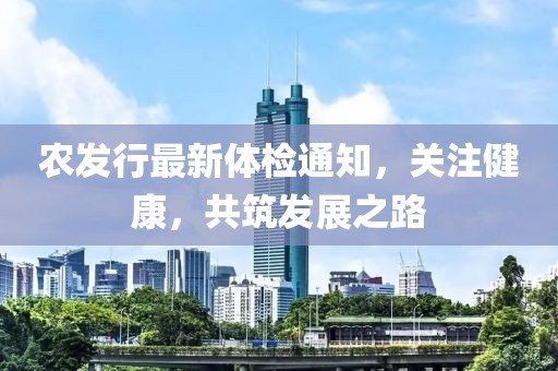 农发行最新体检通知，关注健康，共筑发展之路