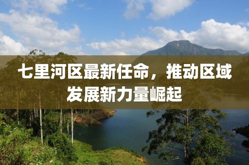 七里河区最新任命，推动区域发展新力量崛起