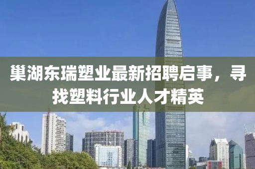 巢湖东瑞塑业最新招聘启事，寻找塑料行业人才精英