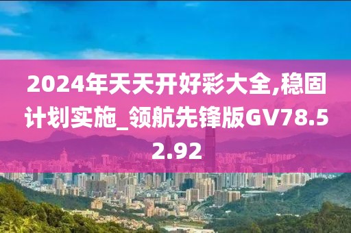 2024年天天开好彩大全,稳固计划实施_领航先锋版GV78.52.92
