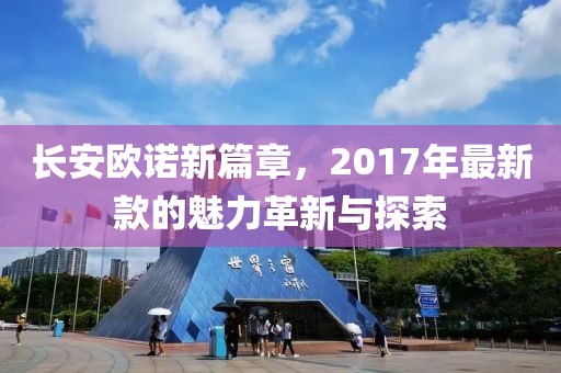 长安欧诺新篇章，2017年最新款的魅力革新与探索