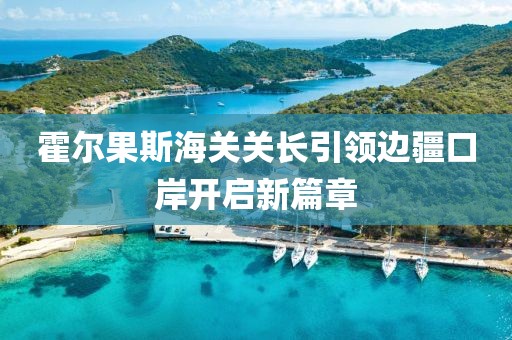 霍尔果斯海关关长引领边疆口岸开启新篇章