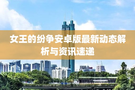 女王的纷争安卓版最新动态解析与资讯速递