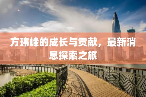 方玮峰的成长与贡献，最新消息探索之旅