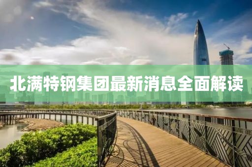 北满特钢集团最新消息全面解读
