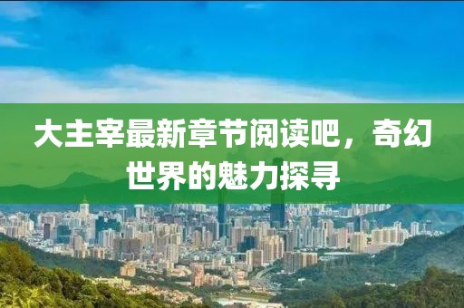 大主宰最新章节阅读吧，奇幻世界的魅力探寻