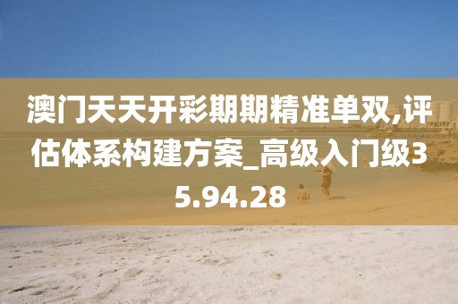 澳门天天开彩期期精准单双,评估体系构建方案_高级入门级35.94.28