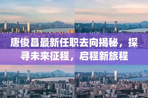 唐俊昌最新任职去向揭秘，探寻未来征程，启程新旅程
