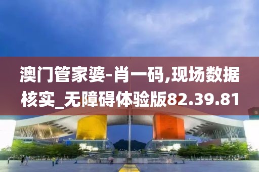 澳门管家婆-肖一码,现场数据核实_无障碍体验版82.39.81