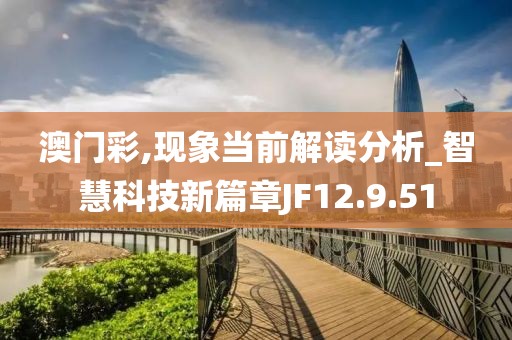 澳门彩,现象当前解读分析_智慧科技新篇章JF12.9.51