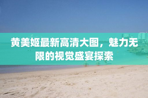 黄美姬最新高清大图，魅力无限的视觉盛宴探索