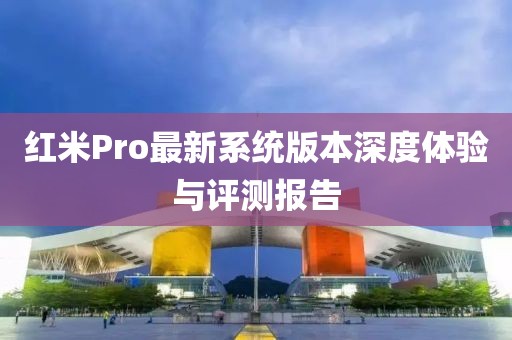 红米Pro最新系统版本深度体验与评测报告