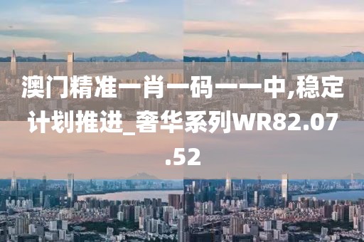 澳门精准一肖一码一一中,稳定计划推进_奢华系列WR82.07.52