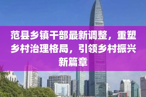 范县乡镇干部最新调整，重塑乡村治理格局，引领乡村振兴新篇章