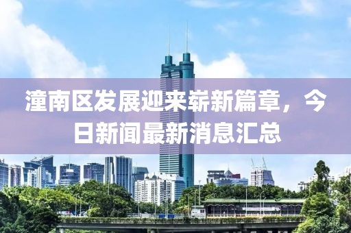 潼南区发展迎来崭新篇章，今日新闻最新消息汇总