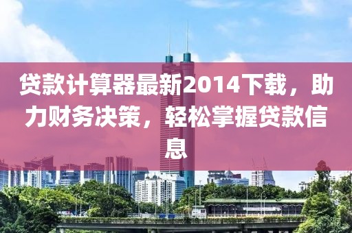 贷款计算器最新2014下载，助力财务决策，轻松掌握贷款信息