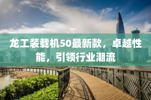 龙工装载机50最新款，卓越性能，引领行业潮流