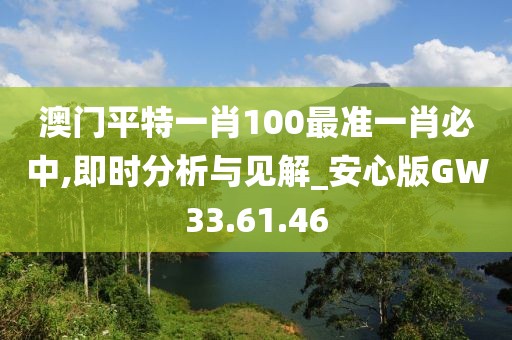 澳门平特一肖100最准一肖必中,即时分析与见解_安心版GW33.61.46