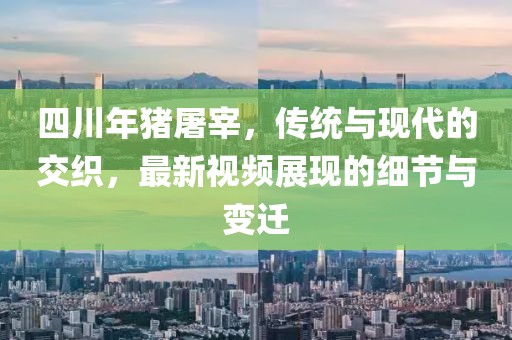 四川年猪屠宰，传统与现代的交织，最新视频展现的细节与变迁