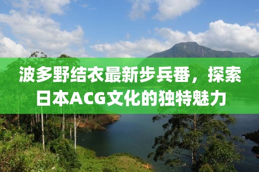 波多野结衣最新步兵番，探索日本ACG文化的独特魅力