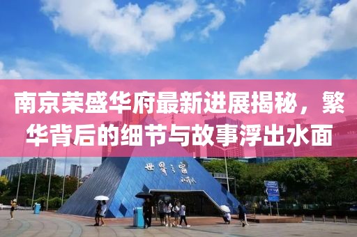 南京荣盛华府最新进展揭秘，繁华背后的细节与故事浮出水面