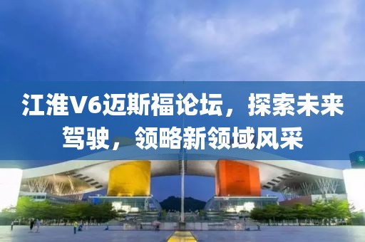 江淮V6迈斯福论坛，探索未来驾驶，领略新领域风采