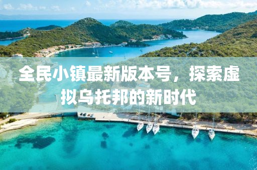全民小镇最新版本号，探索虚拟乌托邦的新时代