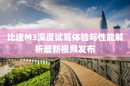 比速M3深度试驾体验与性能解析最新视频发布