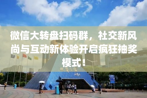 微信大转盘扫码群，社交新风尚与互动新体验开启疯狂抽奖模式！