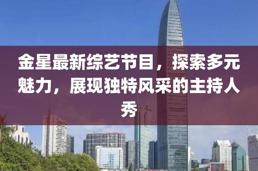 金星最新综艺节目，探索多元魅力，展现独特风采的主持人秀