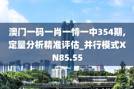 澳门一码一肖一恃一中354期,定量分析精准评估_并行模式XN85.55