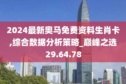 2024最新奥马免费资料生肖卡,综合数据分析策略_巅峰之选29.64.78