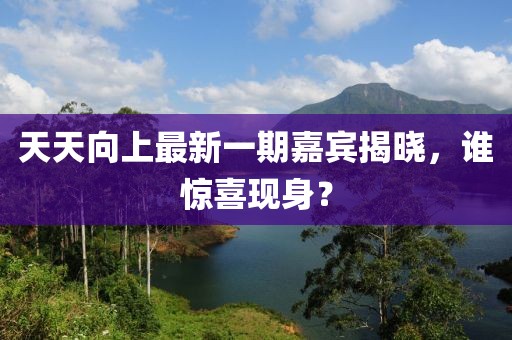 天天向上最新一期嘉宾揭晓，谁惊喜现身？