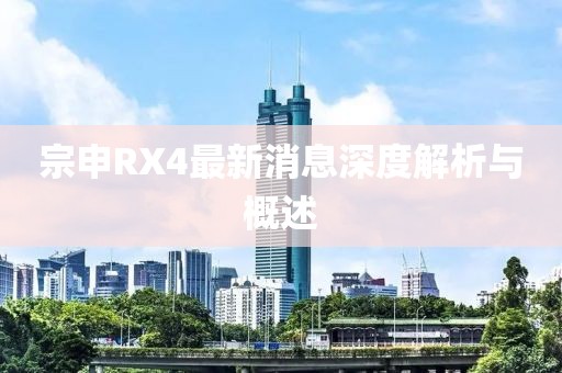 宗申RX4最新消息深度解析与概述