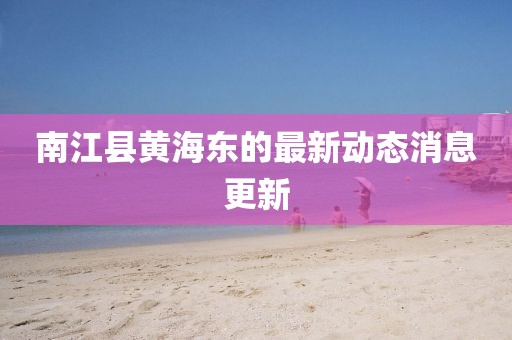 南江县黄海东的最新动态消息更新