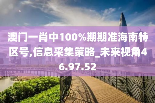 澳门一肖中100%期期准海南特区号,信息采集策略_未来视角46.97.52