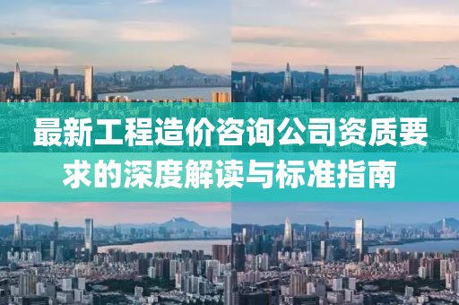 最新工程造价咨询公司资质要求的深度解读与标准指南