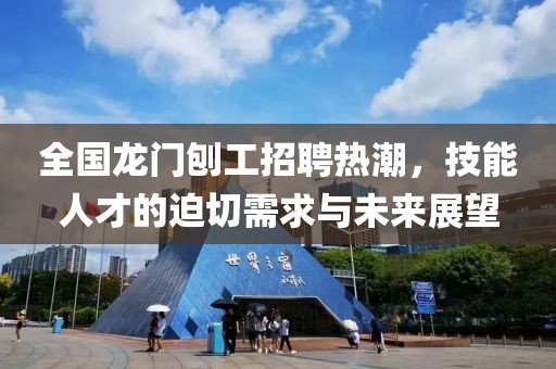 全国龙门刨工招聘热潮，技能人才的迫切需求与未来展望