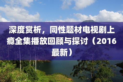 深度赏析，同性题材电视剧上瘾全集播放回顾与探讨（2016最新）