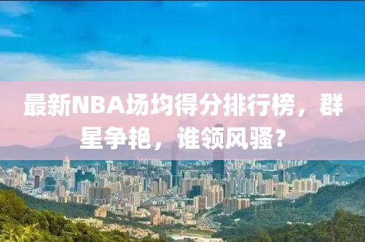 最新NBA场均得分排行榜，群星争艳，谁领风骚？