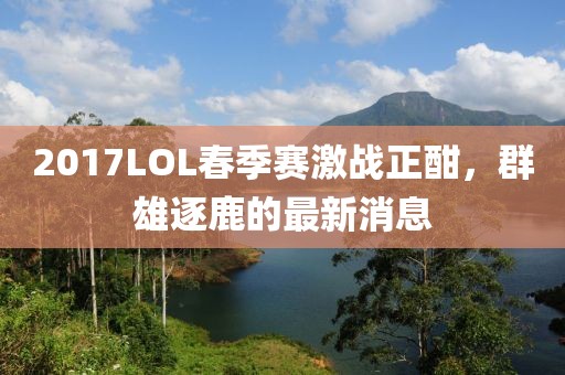 2017LOL春季赛激战正酣，群雄逐鹿的最新消息