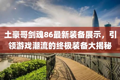 土豪哥剑魂86最新装备展示，引领游戏潮流的终极装备大揭秘