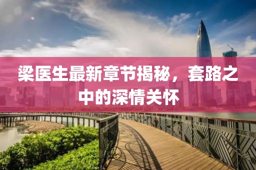 梁医生最新章节揭秘，套路之中的深情关怀