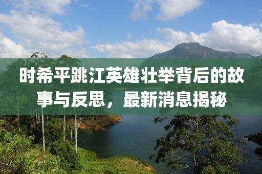 时希平跳江英雄壮举背后的故事与反思，最新消息揭秘