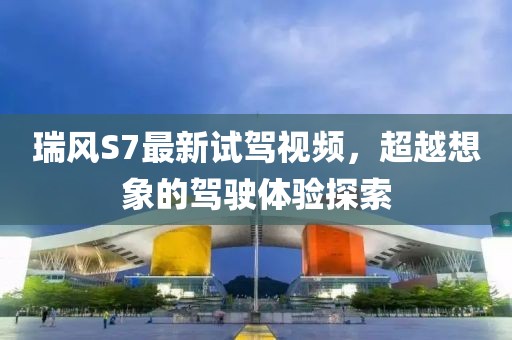 瑞风S7最新试驾视频，超越想象的驾驶体验探索