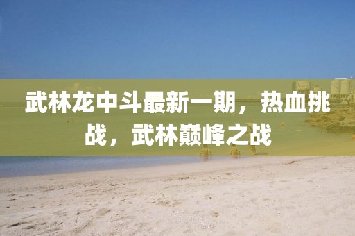 武林龙中斗最新一期，热血挑战，武林巅峰之战