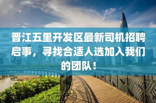 晋江五里开发区最新司机招聘启事，寻找合适人选加入我们的团队！
